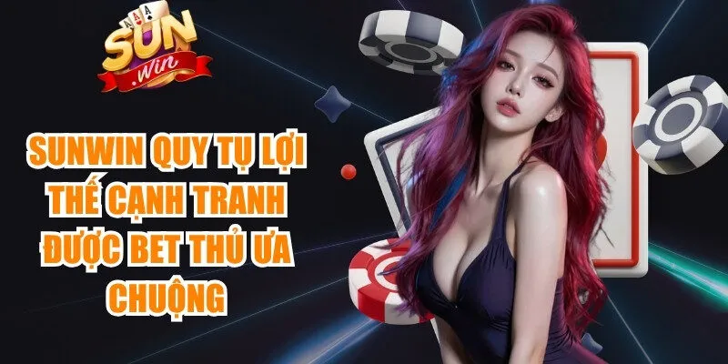 Sunwin quy tụ nhiều lợi thế cạnh tranh được bet thủ ưa chuộng